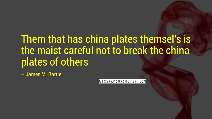 James M. Barrie Quotes: Them that has china plates themsel's is the maist careful not to break the china plates of others
