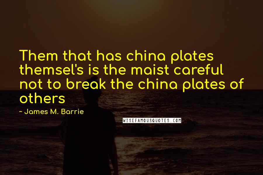 James M. Barrie Quotes: Them that has china plates themsel's is the maist careful not to break the china plates of others