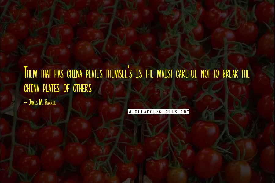 James M. Barrie Quotes: Them that has china plates themsel's is the maist careful not to break the china plates of others