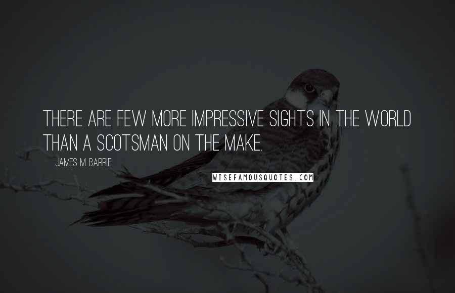 James M. Barrie Quotes: There are few more impressive sights in the world than a Scotsman on the make.