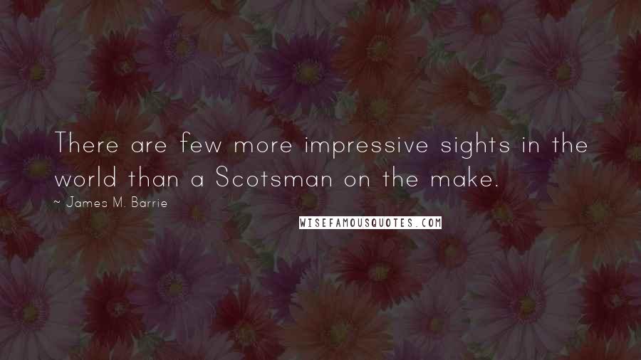 James M. Barrie Quotes: There are few more impressive sights in the world than a Scotsman on the make.