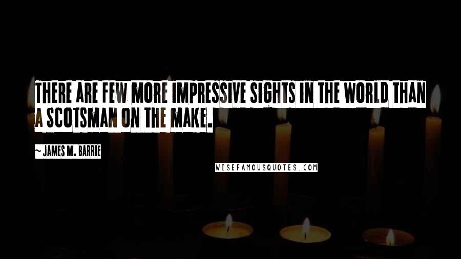 James M. Barrie Quotes: There are few more impressive sights in the world than a Scotsman on the make.