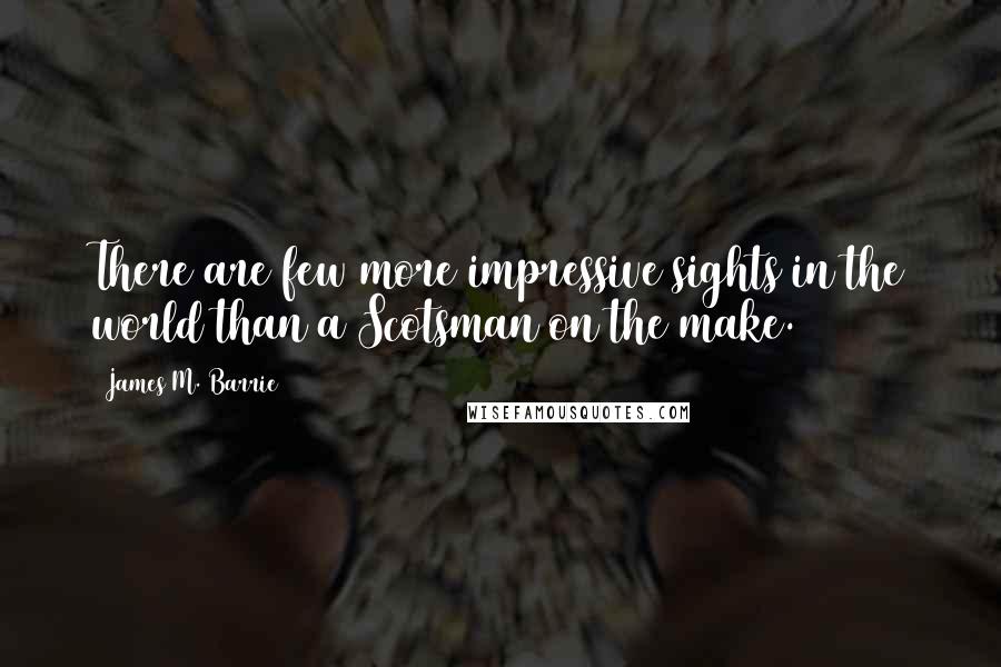 James M. Barrie Quotes: There are few more impressive sights in the world than a Scotsman on the make.