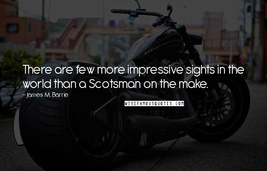 James M. Barrie Quotes: There are few more impressive sights in the world than a Scotsman on the make.