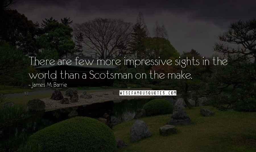 James M. Barrie Quotes: There are few more impressive sights in the world than a Scotsman on the make.