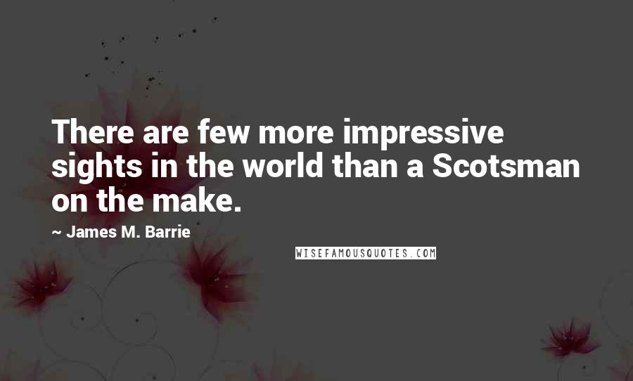 James M. Barrie Quotes: There are few more impressive sights in the world than a Scotsman on the make.