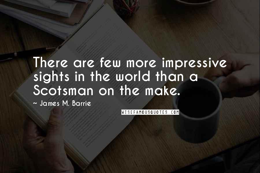 James M. Barrie Quotes: There are few more impressive sights in the world than a Scotsman on the make.