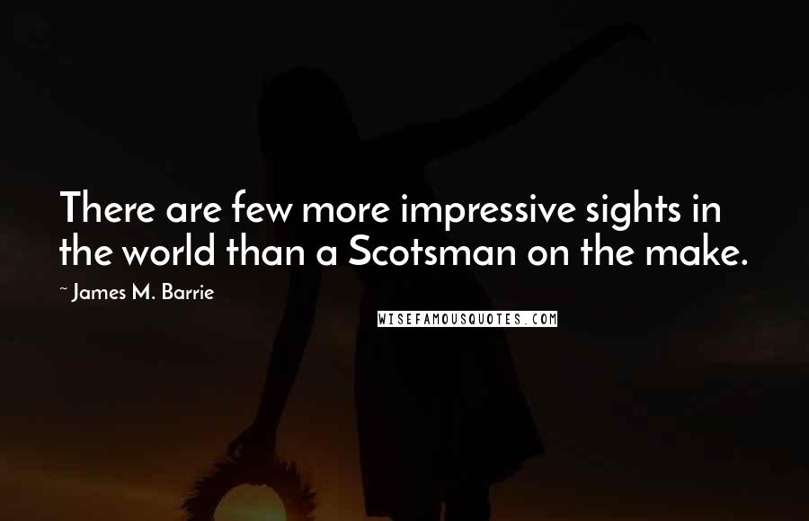 James M. Barrie Quotes: There are few more impressive sights in the world than a Scotsman on the make.