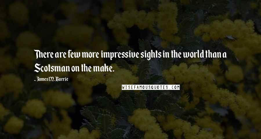 James M. Barrie Quotes: There are few more impressive sights in the world than a Scotsman on the make.