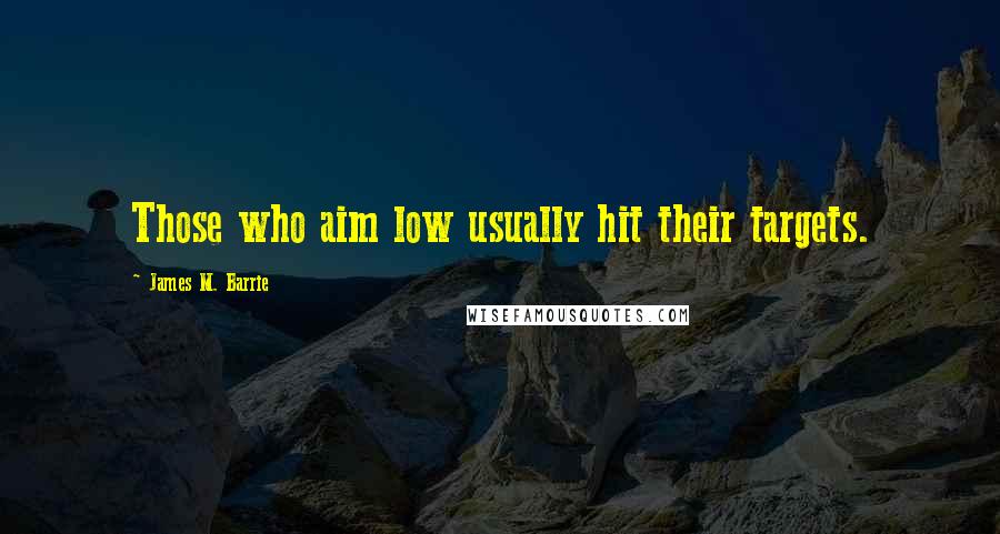 James M. Barrie Quotes: Those who aim low usually hit their targets.