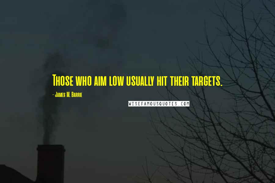 James M. Barrie Quotes: Those who aim low usually hit their targets.