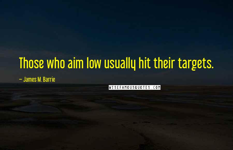 James M. Barrie Quotes: Those who aim low usually hit their targets.