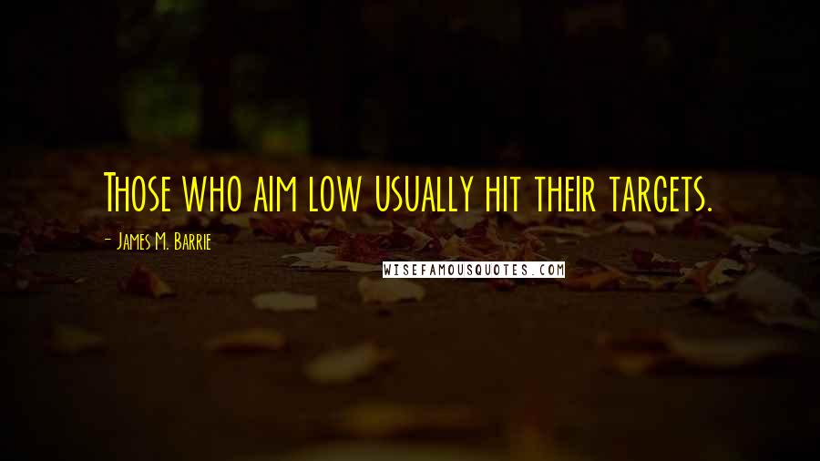 James M. Barrie Quotes: Those who aim low usually hit their targets.