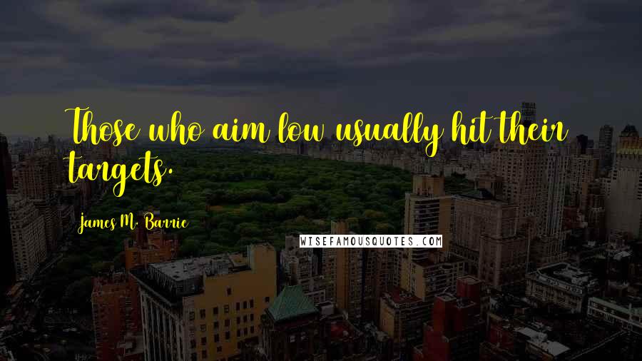 James M. Barrie Quotes: Those who aim low usually hit their targets.