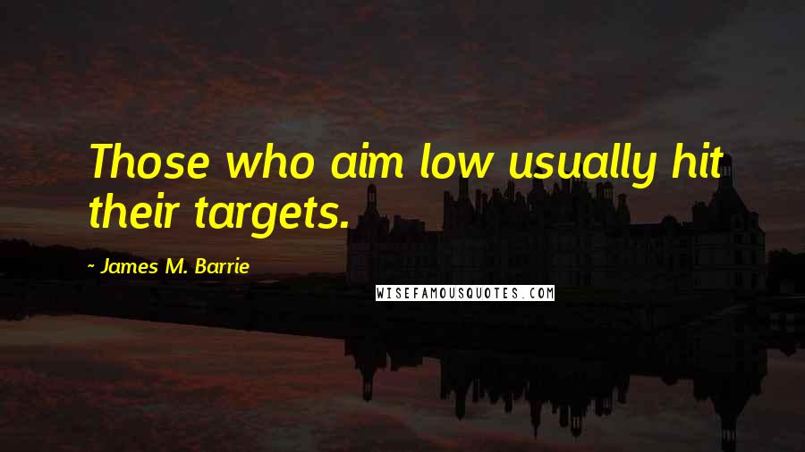 James M. Barrie Quotes: Those who aim low usually hit their targets.