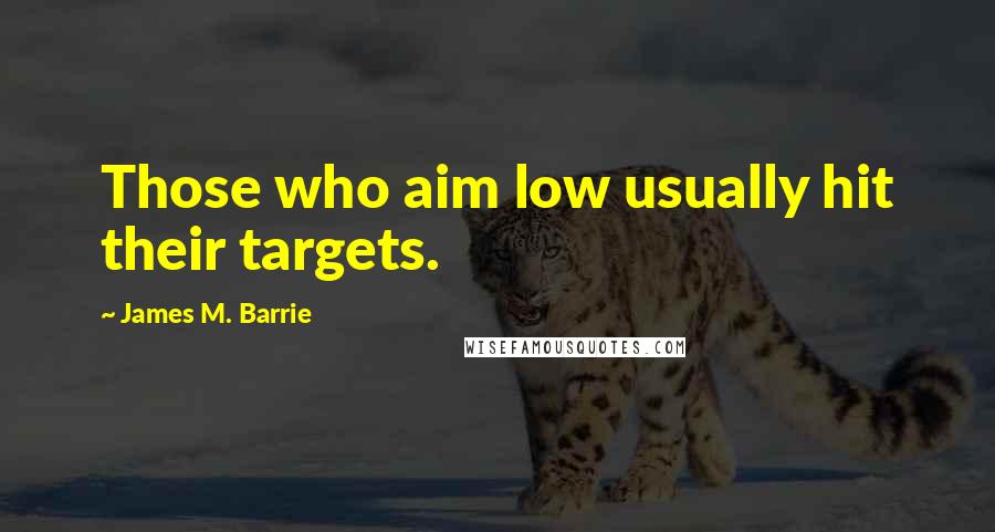 James M. Barrie Quotes: Those who aim low usually hit their targets.