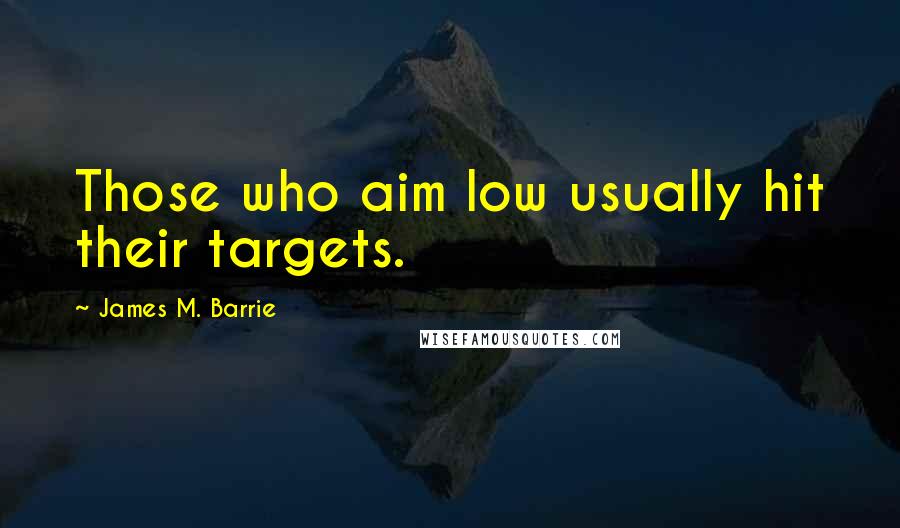 James M. Barrie Quotes: Those who aim low usually hit their targets.