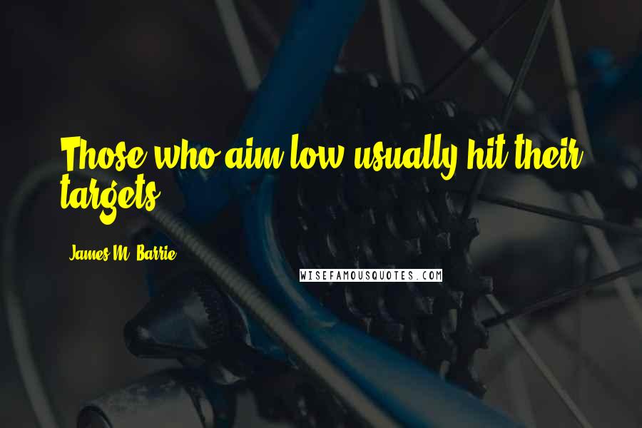 James M. Barrie Quotes: Those who aim low usually hit their targets.