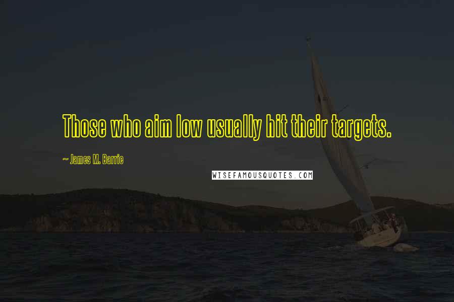 James M. Barrie Quotes: Those who aim low usually hit their targets.