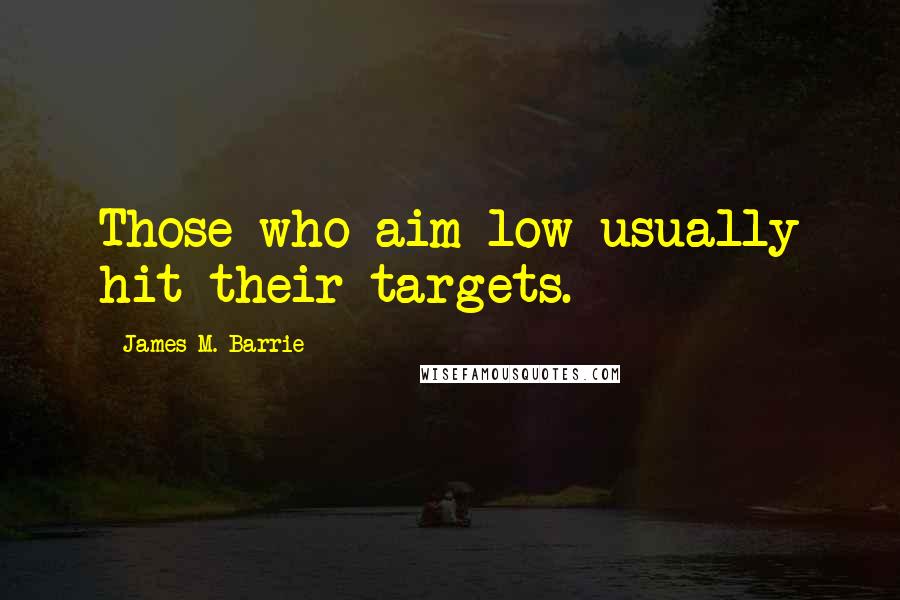 James M. Barrie Quotes: Those who aim low usually hit their targets.