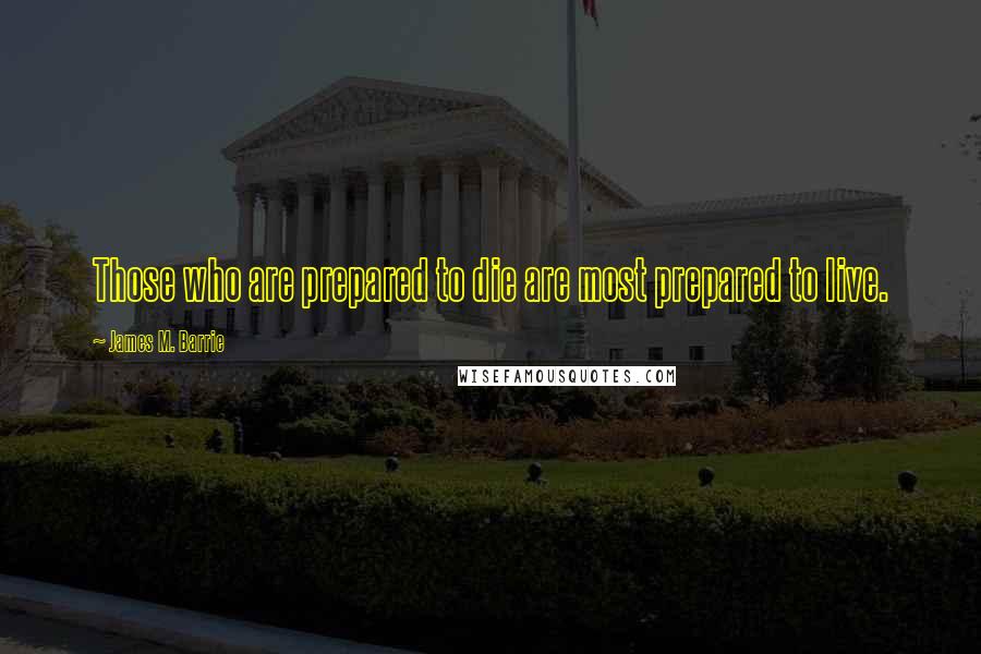 James M. Barrie Quotes: Those who are prepared to die are most prepared to live.