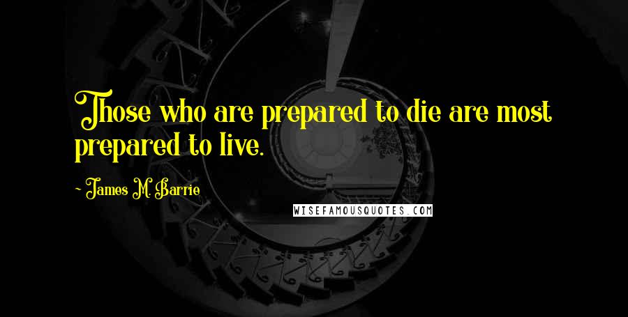 James M. Barrie Quotes: Those who are prepared to die are most prepared to live.