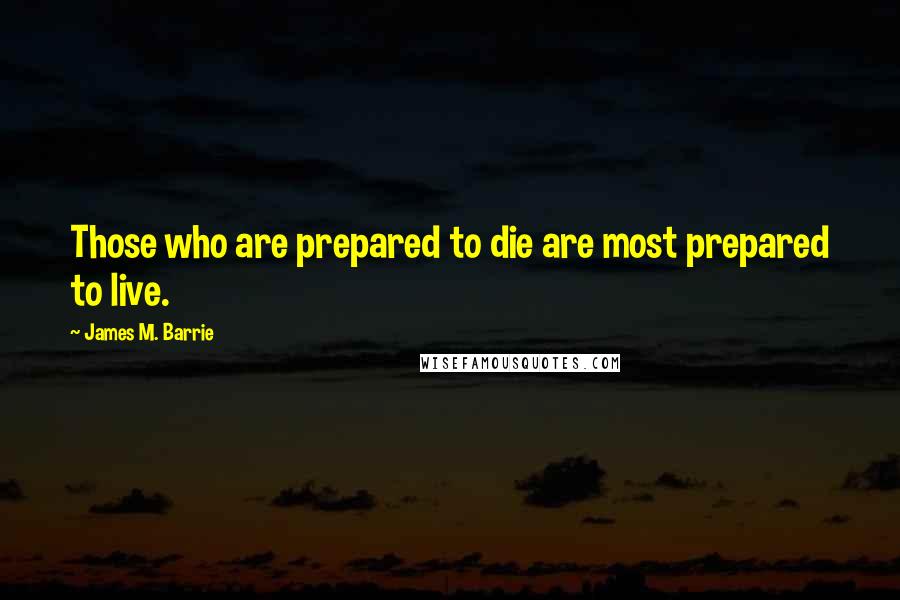 James M. Barrie Quotes: Those who are prepared to die are most prepared to live.