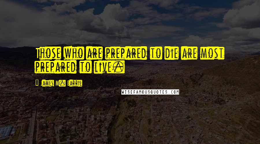 James M. Barrie Quotes: Those who are prepared to die are most prepared to live.