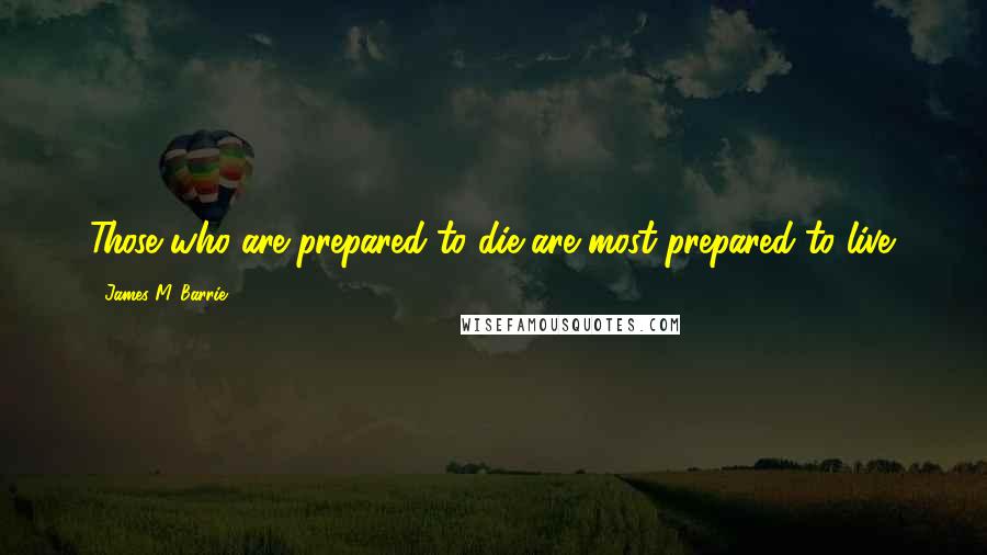 James M. Barrie Quotes: Those who are prepared to die are most prepared to live.