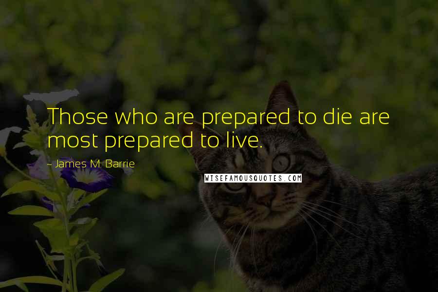 James M. Barrie Quotes: Those who are prepared to die are most prepared to live.