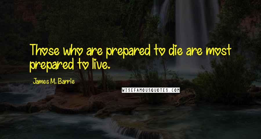 James M. Barrie Quotes: Those who are prepared to die are most prepared to live.