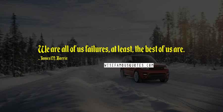 James M. Barrie Quotes: We are all of us failures, at least, the best of us are.