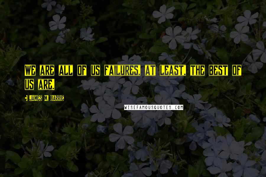 James M. Barrie Quotes: We are all of us failures, at least, the best of us are.