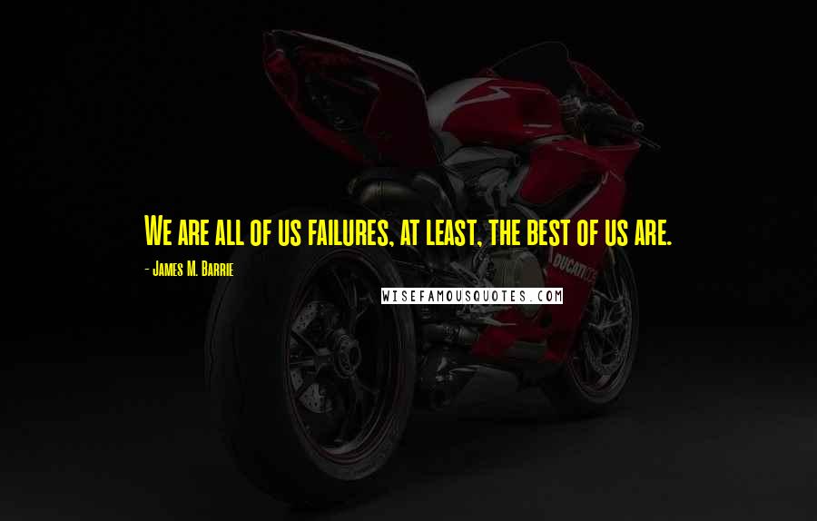 James M. Barrie Quotes: We are all of us failures, at least, the best of us are.