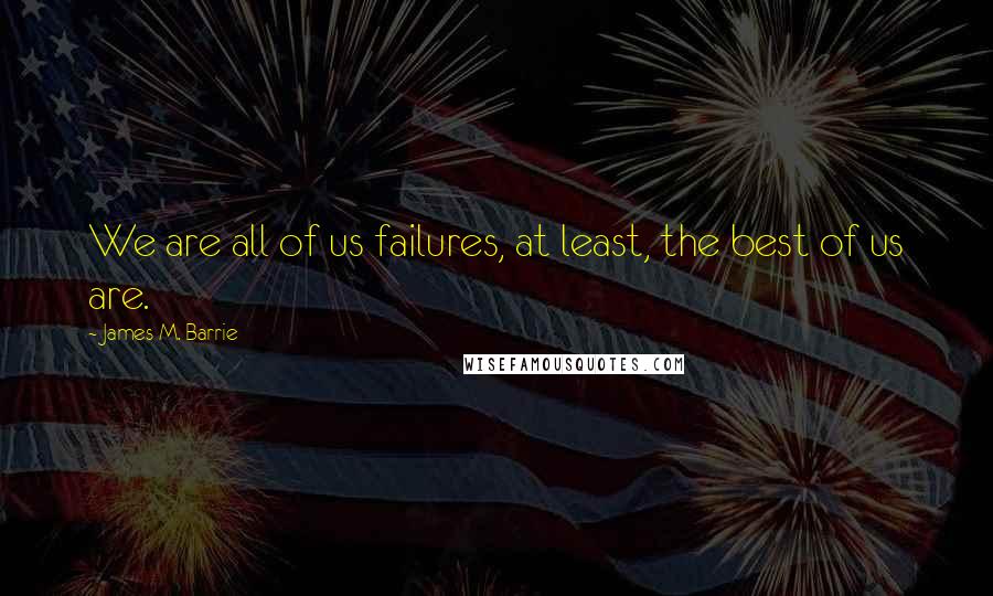 James M. Barrie Quotes: We are all of us failures, at least, the best of us are.