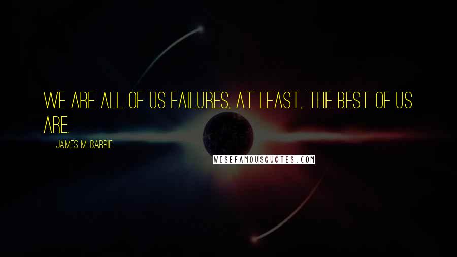 James M. Barrie Quotes: We are all of us failures, at least, the best of us are.