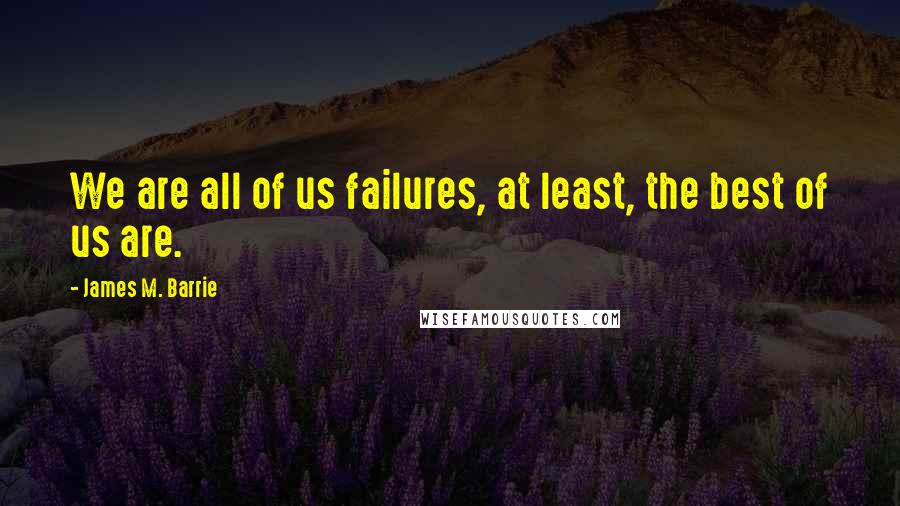 James M. Barrie Quotes: We are all of us failures, at least, the best of us are.