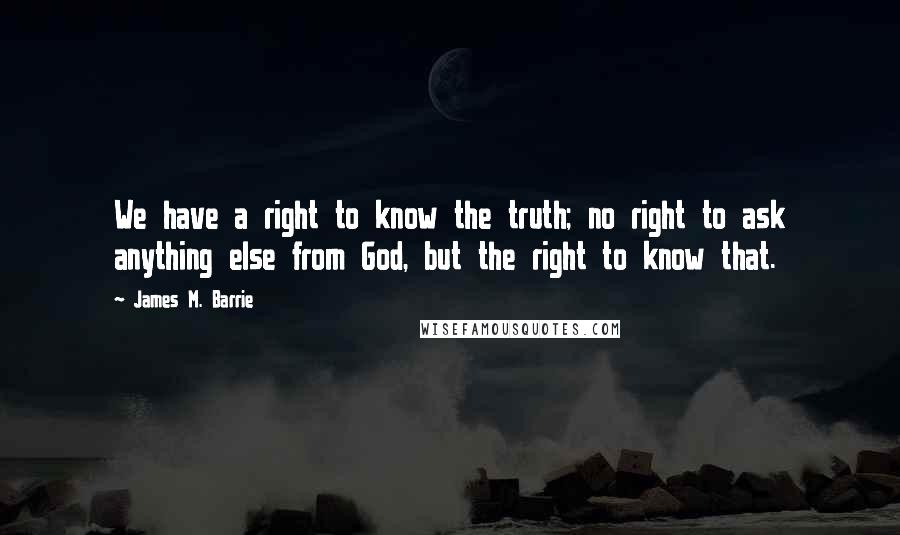 James M. Barrie Quotes: We have a right to know the truth; no right to ask anything else from God, but the right to know that.