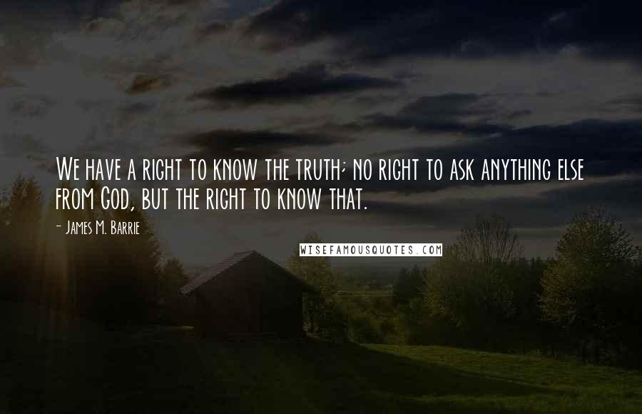 James M. Barrie Quotes: We have a right to know the truth; no right to ask anything else from God, but the right to know that.