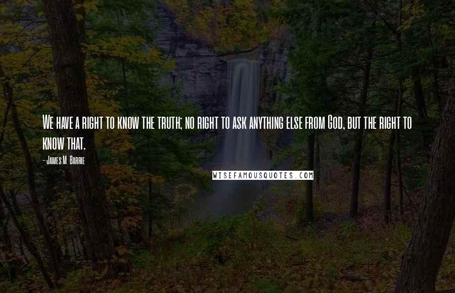 James M. Barrie Quotes: We have a right to know the truth; no right to ask anything else from God, but the right to know that.