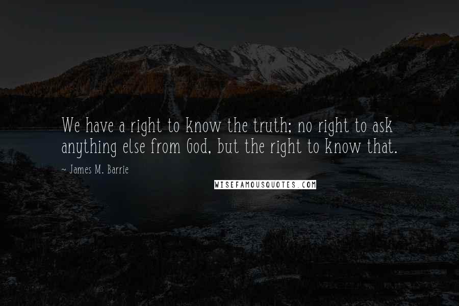 James M. Barrie Quotes: We have a right to know the truth; no right to ask anything else from God, but the right to know that.