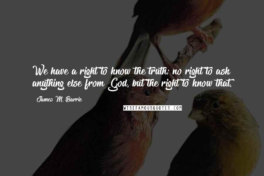 James M. Barrie Quotes: We have a right to know the truth; no right to ask anything else from God, but the right to know that.