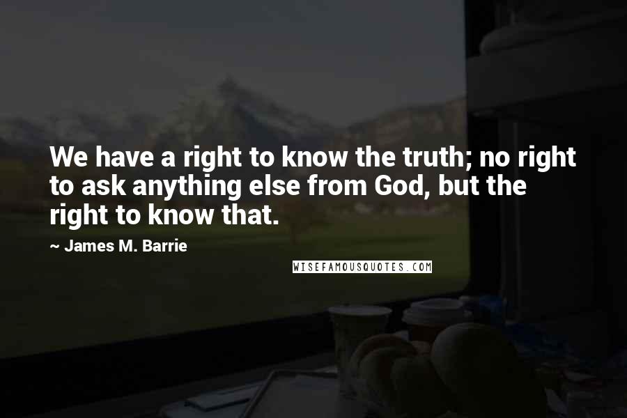 James M. Barrie Quotes: We have a right to know the truth; no right to ask anything else from God, but the right to know that.