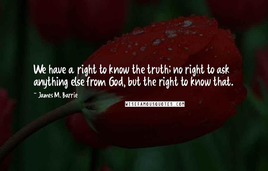 James M. Barrie Quotes: We have a right to know the truth; no right to ask anything else from God, but the right to know that.