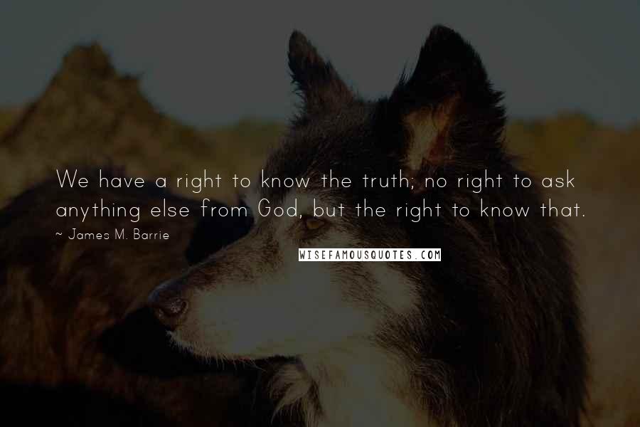 James M. Barrie Quotes: We have a right to know the truth; no right to ask anything else from God, but the right to know that.