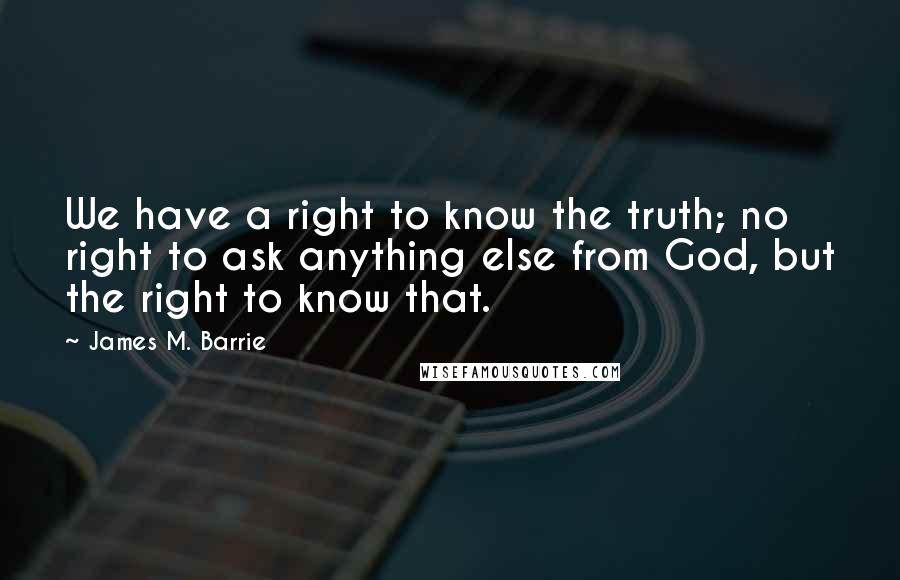 James M. Barrie Quotes: We have a right to know the truth; no right to ask anything else from God, but the right to know that.