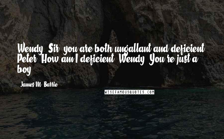 James M. Barrie Quotes: Wendy: Sir, you are both ungallant and deficient! Peter: How am I deficient? Wendy: You're just a boy.