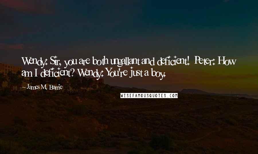 James M. Barrie Quotes: Wendy: Sir, you are both ungallant and deficient! Peter: How am I deficient? Wendy: You're just a boy.