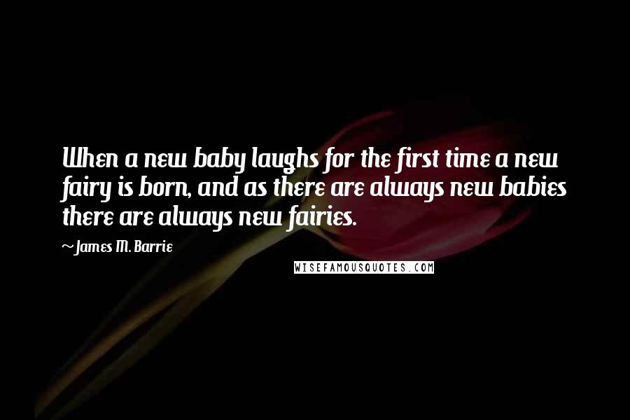 James M. Barrie Quotes: When a new baby laughs for the first time a new fairy is born, and as there are always new babies there are always new fairies.