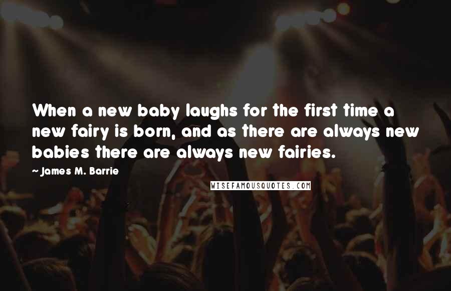 James M. Barrie Quotes: When a new baby laughs for the first time a new fairy is born, and as there are always new babies there are always new fairies.